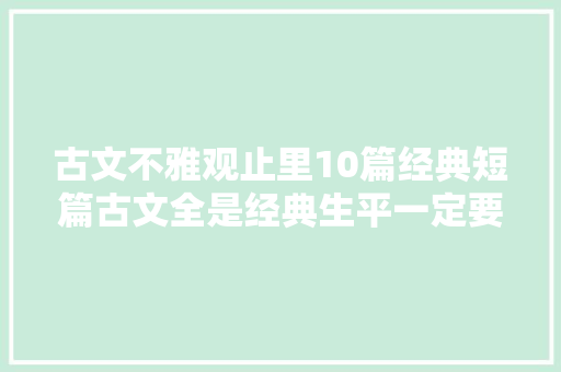 古文不雅观止里10篇经典短篇古文全是经典生平一定要读一次