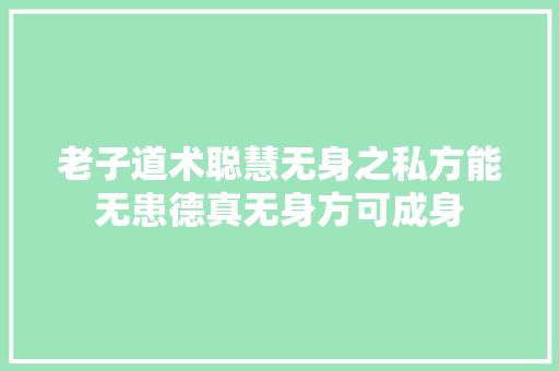 老子道术聪慧无身之私方能无患德真无身方可成身