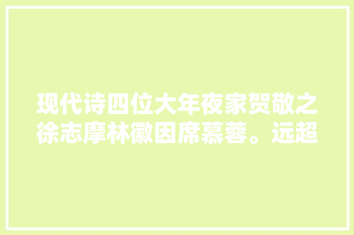 现代诗四位大年夜家贺敬之徐志摩林徽因席慕蓉。远超贾浅浅