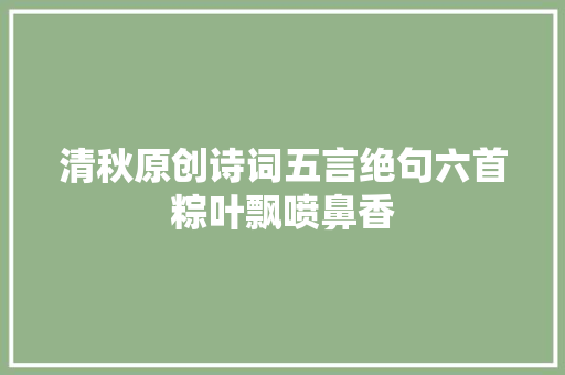 清秋原创诗词五言绝句六首粽叶飘喷鼻香