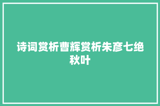 诗词赏析曹辉赏析朱彦七绝秋叶