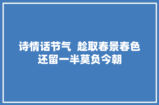 诗情话节气  趁取春景春色还留一半莫负今朝