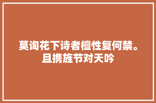 莫询花下诗者檀性复何禁。且携旌节对天吟