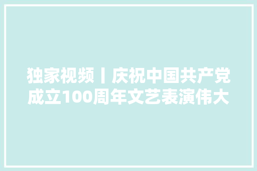 独家视频丨庆祝中国共产党成立100周年文艺表演伟大征程在京盛大举行 习近平等出席不雅观看