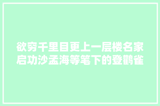 欲穷千里目更上一层楼名家启功沙孟海等笔下的登鹳雀楼