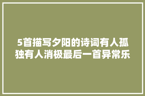 5首描写夕阳的诗词有人孤独有人消极最后一首异常乐不雅观