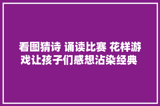 看图猜诗 诵读比赛 花样游戏让孩子们感想沾染经典 爱上阅读