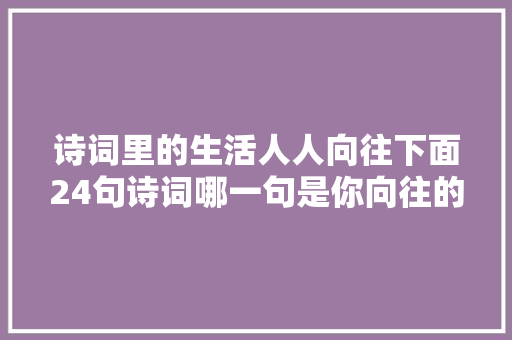 诗词里的生活人人向往下面24句诗词哪一句是你向往的生活