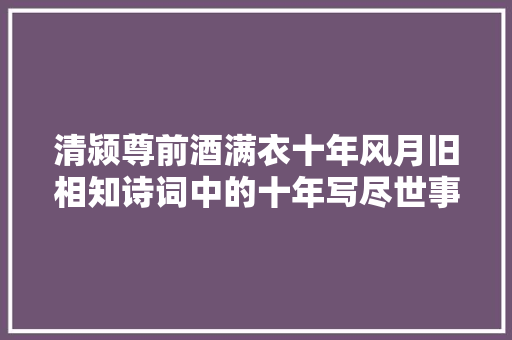 清颍尊前酒满衣十年风月旧相知诗词中的十年写尽世事沧桑