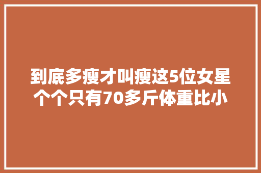 到底多瘦才叫瘦这5位女星个个只有70多斤体重比小学生还轻