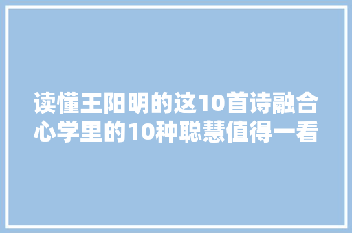 读懂王阳明的这10首诗融合心学里的10种聪慧值得一看