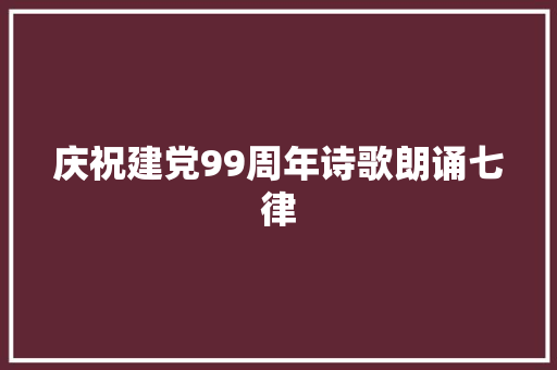 庆祝建党99周年诗歌朗诵七律