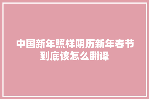 中国新年照样阴历新年春节到底该怎么翻译