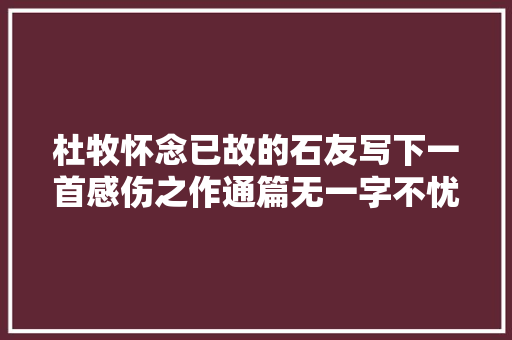 杜牧怀念已故的石友写下一首感伤之作通篇无一字不忧闷