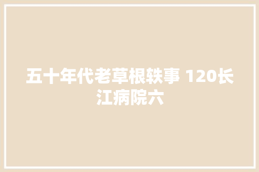 五十年代老草根轶事 120长江病院六