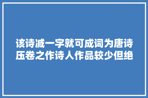 该诗减一字就可成词为唐诗压卷之作诗人作品较少但绝唱多