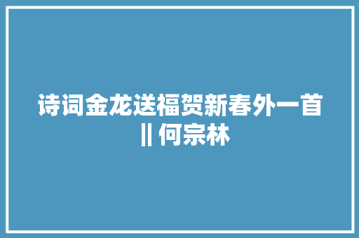 诗词金龙送福贺新春外一首‖何宗林