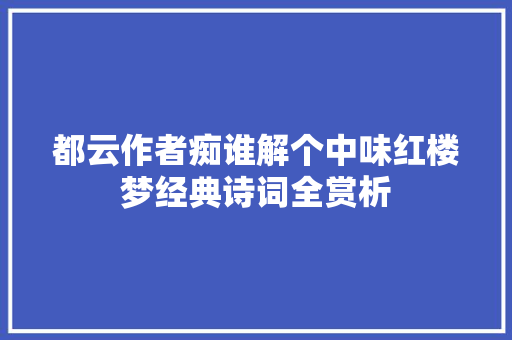 都云作者痴谁解个中味红楼梦经典诗词全赏析