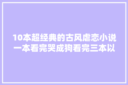 10本超经典的古风虐恋小说一本看完哭成狗看完三本以上哭晕在厕所