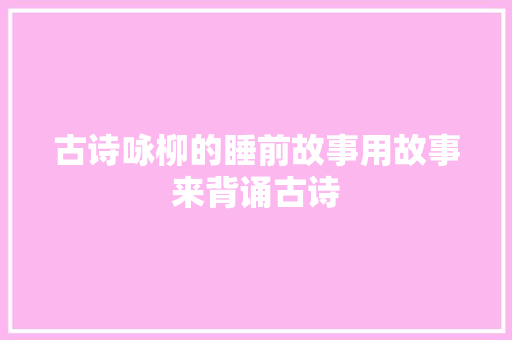 古诗咏柳的睡前故事用故事来背诵古诗