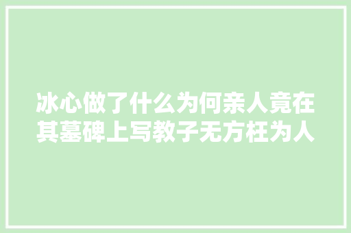 冰心做了什么为何亲人竟在其墓碑上写教子无方枉为人表