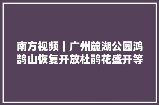 南方视频｜广州麓湖公园鸿鹄山恢复开放杜鹃花盛开等你来赏