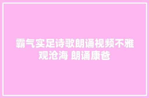 霸气实足诗歌朗诵视频不雅观沧海 朗诵康爸