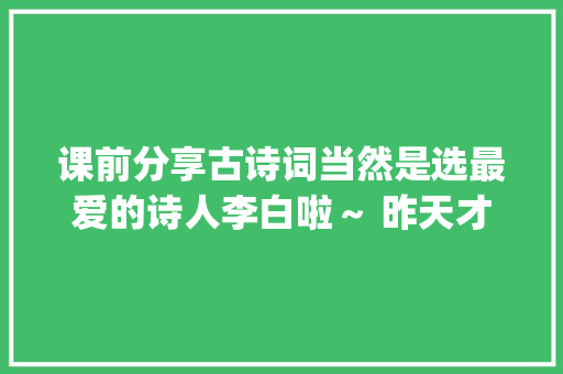 课前分享古诗词当然是选最爱的诗人李白啦～ 昨天才赶做的ppt