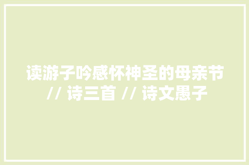 读游子吟感怀神圣的母亲节 // 诗三首 // 诗文愚子