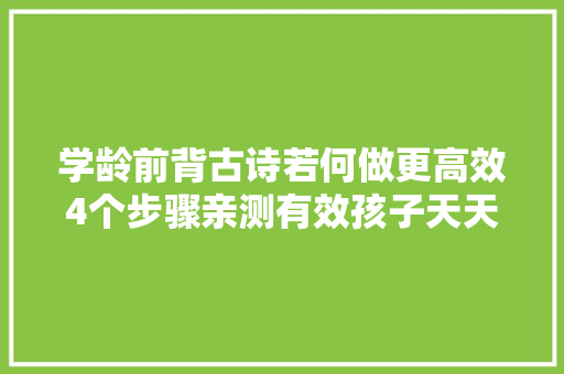 学龄前背古诗若何做更高效4个步骤亲测有效孩子天天追着背