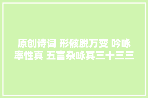 原创诗词 形骸脱万变 吟咏率性真 五言杂咏其三十三三十四