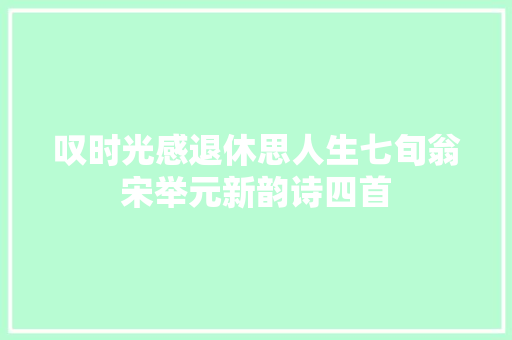 叹时光感退休思人生七旬翁宋举元新韵诗四首