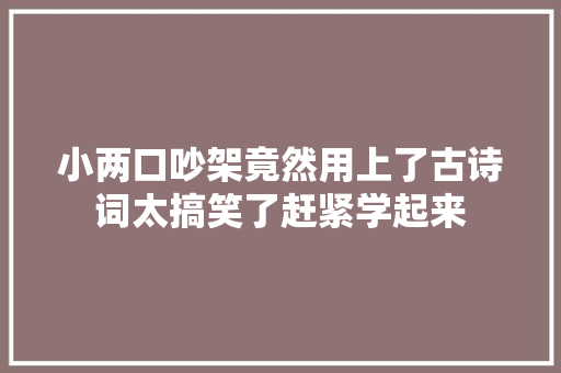 小两口吵架竟然用上了古诗词太搞笑了赶紧学起来