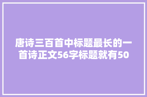 唐诗三百首中标题最长的一首诗正文56字标题就有50字