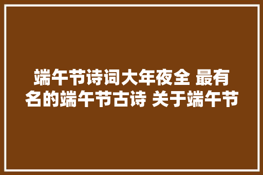 端午节诗词大年夜全 最有名的端午节古诗 关于端午节的谚语俚语