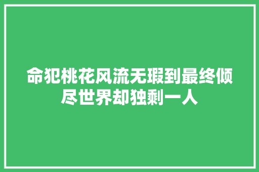 命犯桃花风流无瑕到最终倾尽世界却独剩一人