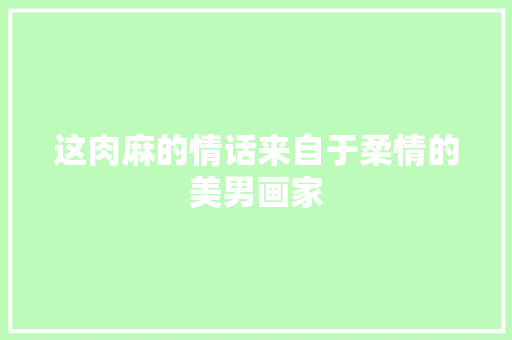 这肉麻的情话来自于柔情的美男画家
