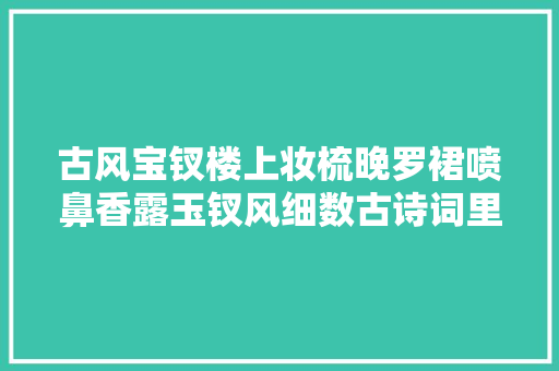 古风宝钗楼上妆梳晚罗裙喷鼻香露玉钗风细数古诗词里的珠宝首饰