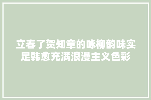 立春了贺知章的咏柳韵味实足韩愈充满浪漫主义色彩