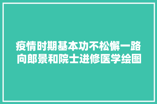 疫情时期基本功不松懈一路向郎景和院士进修医学绘图吧