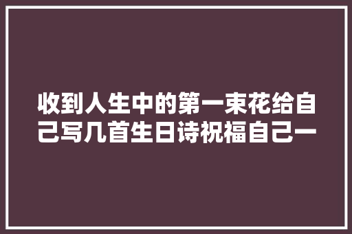 收到人生中的第一束花给自己写几首生日诗祝福自己一下
