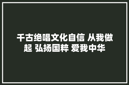 千古绝唱文化自信 从我做起 弘扬国粹 爱我中华