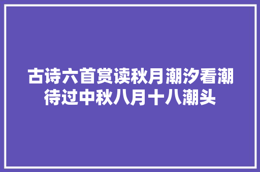 古诗六首赏读秋月潮汐看潮待过中秋八月十八潮头