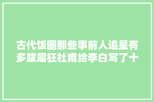 古代饭圈那些事前人追星有多跋扈狂杜甫给李白写了十五首诗