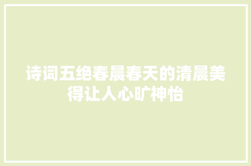 诗词五绝春晨春天的清晨美得让人心旷神怡