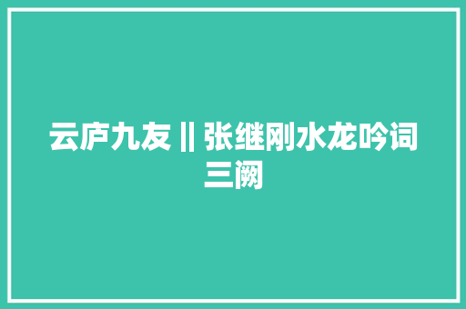 云庐九友‖张继刚水龙吟词三阙