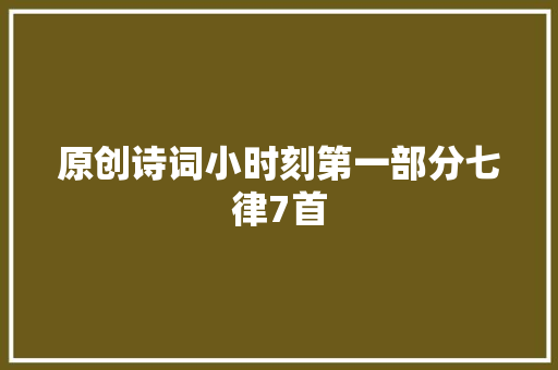 原创诗词小时刻第一部分七律7首