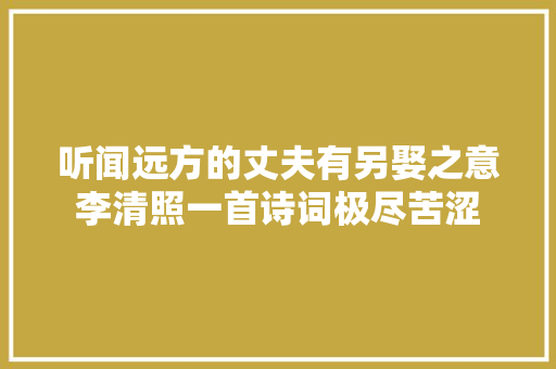 听闻远方的丈夫有另娶之意李清照一首诗词极尽苦涩