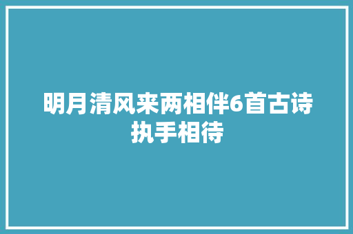 明月清风来两相伴6首古诗执手相待