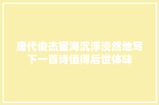 唐代俊杰宦海沉浮淡然地写下一首诗值得后世体味